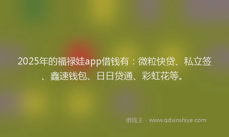 2025年的福禄娃app借钱有：微粒快贷、私立签、鑫速钱包、日日贷通、彩虹花等。