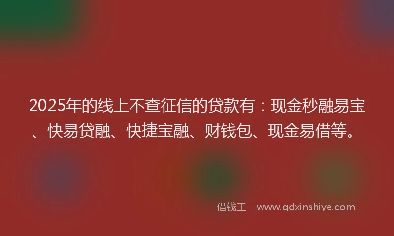 2025年的线上不查征信的贷款有：现金秒融易宝、快易贷融、快捷宝融、财钱包、现金易借等。