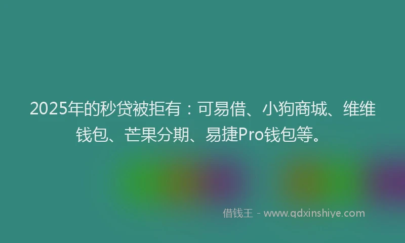 2025年的秒贷被拒有：可易借、小狗商城、维维钱包、芒果分期、易捷Pro钱包等。