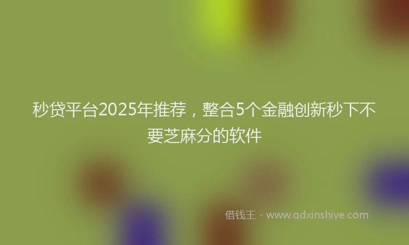 秒贷平台2025年推荐，整合5个金融创新秒下不要芝麻分的软件