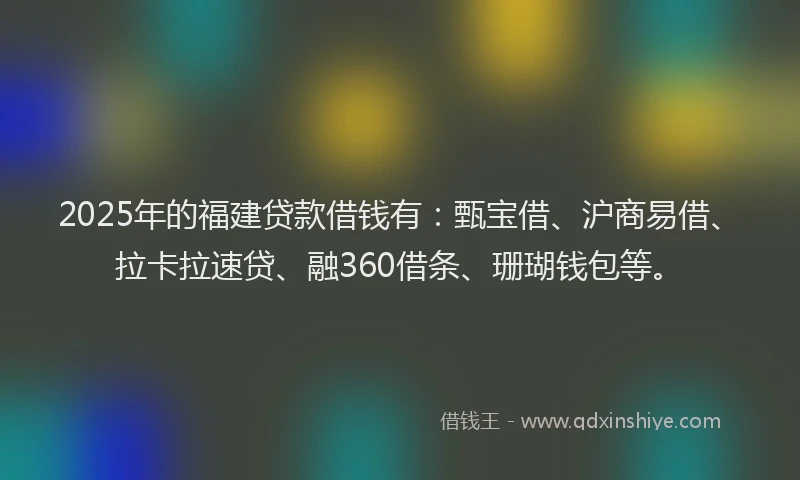 2025年的福建贷款借钱有：甄宝借、沪商易借、拉卡拉速贷、融360借条、珊瑚钱包等。