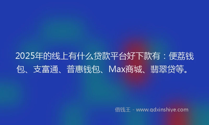 2025年的线上有什么贷款平台好下款有：便荔钱包、支富通、普惠钱包、Max商城、翡翠贷等。