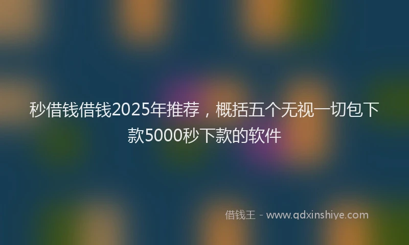 秒借钱借钱2025年推荐，概括五个无视一切包下款5000秒下款的软件