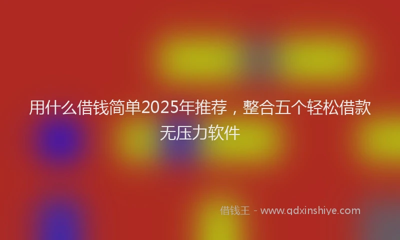 用什么借钱简单2025年推荐，整合五个轻松借款无压力软件