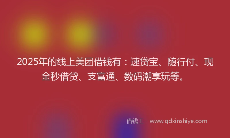 2025年的线上美团借钱有：速贷宝、随行付、现金秒借贷、支富通、数码潮享玩等。