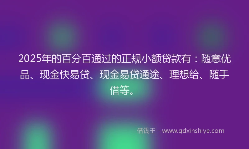 2025年的百分百通过的正规小额贷款有：随意优品、现金快易贷、现金易贷通途、理想给、随手借等。