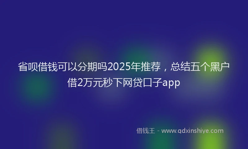 省呗借钱可以分期吗2025年推荐，总结五个黑户借2万元秒下网贷口子app