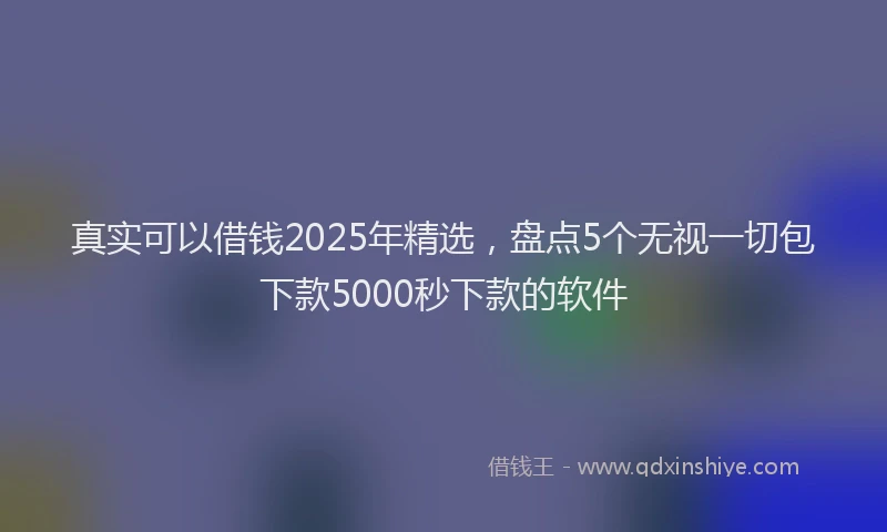 真实可以借钱2025年精选，盘点5个无视一切包下款5000秒下款的软件