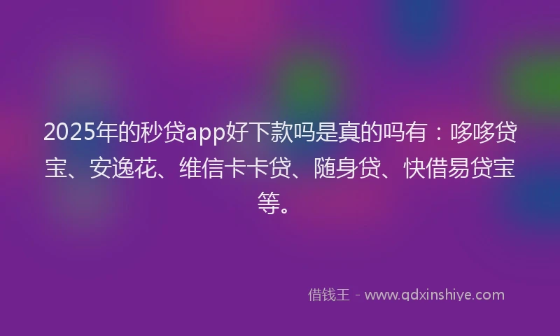 2025年的秒贷app好下款吗是真的吗有：哆哆贷宝、安逸花、维信卡卡贷、随身贷、快借易贷宝等。