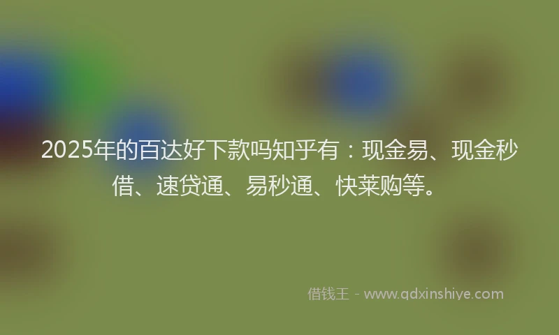 2025年的百达好下款吗知乎有：现金易、现金秒借、速贷通、易秒通、快莱购等。