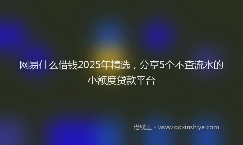 网易什么借钱2025年精选，分享5个不查流水的小额度贷款平台