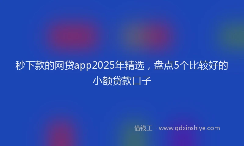 秒下款的网贷app2025年精选，盘点5个比较好的小额贷款口子