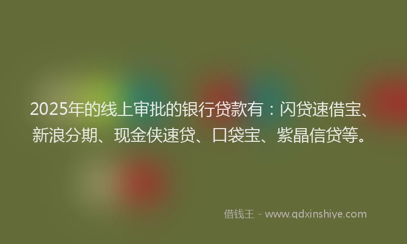 2025年的线上审批的银行贷款有：闪贷速借宝、新浪分期、现金侠速贷、口袋宝、紫晶信贷等。