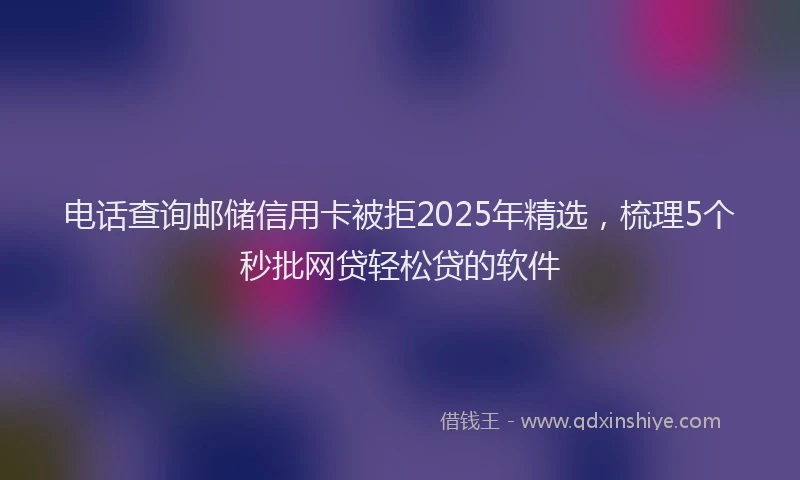 电话查询邮储信用卡被拒2025年精选，梳理5个秒批网贷轻松贷的软件