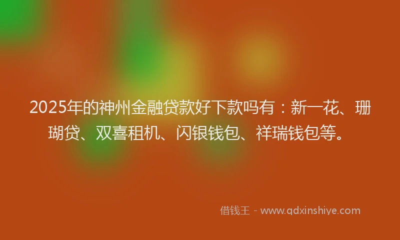 2025年的神州金融贷款好下款吗有：新一花、珊瑚贷、双喜租机、闪银钱包、祥瑞钱包等。