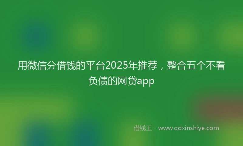 用微信分借钱的平台2025年推荐，整合五个不看负债的网贷app