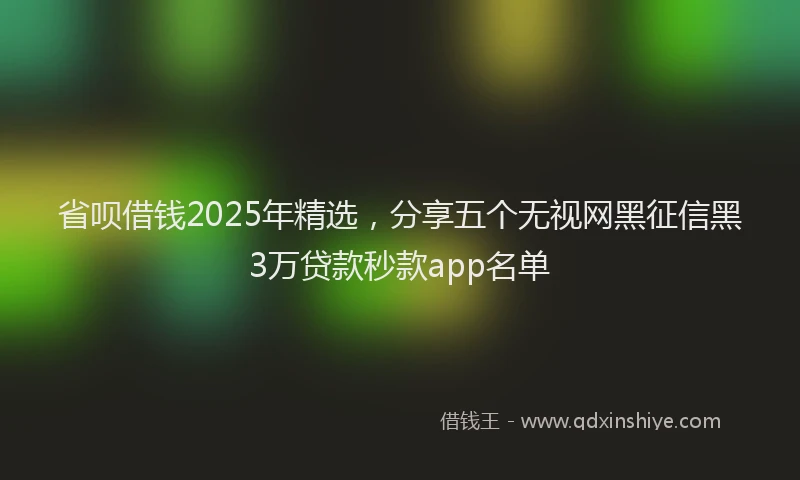 省呗借钱2025年精选，分享五个无视网黑征信黑3万贷款秒款app名单