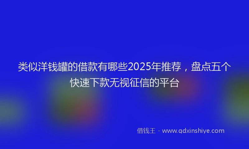 类似洋钱罐的借款有哪些2025年推荐，盘点五个快速下款无视征信的平台