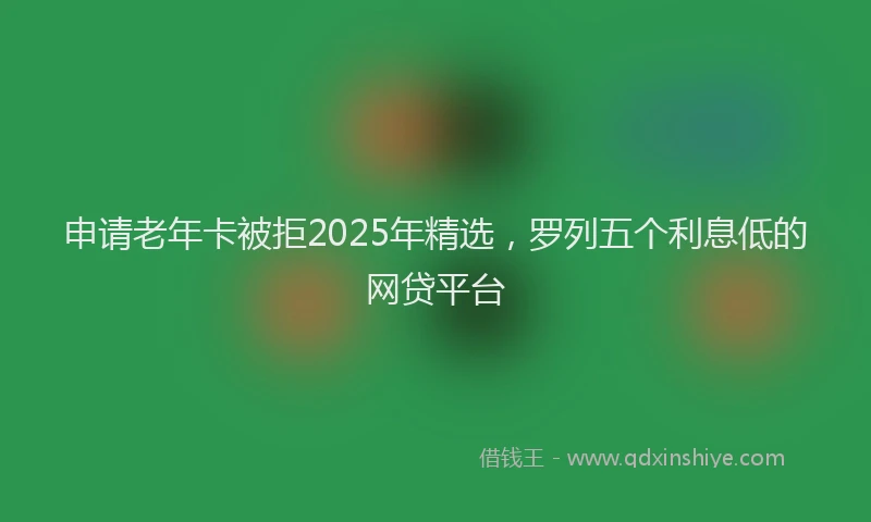 申请老年卡被拒2025年精选，罗列五个利息低的网贷平台
