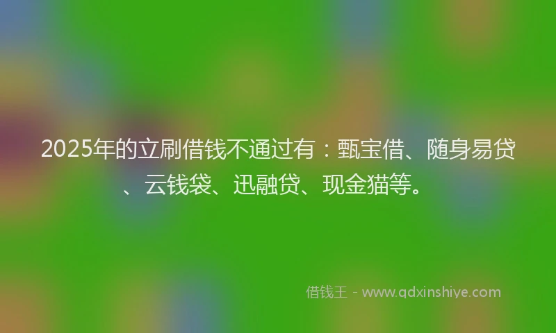 2025年的立刷借钱不通过有：甄宝借、随身易贷、云钱袋、迅融贷、现金猫等。