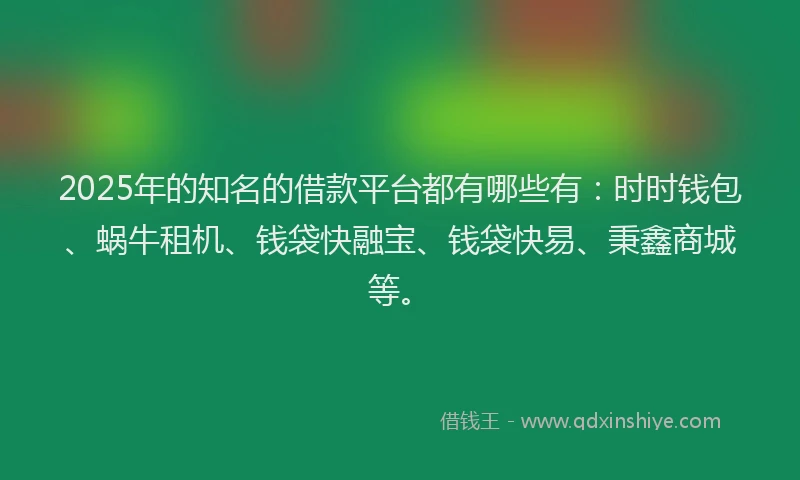 2025年的知名的借款平台都有哪些有：时时钱包、蜗牛租机、钱袋快融宝、钱袋快易、秉鑫商城等。