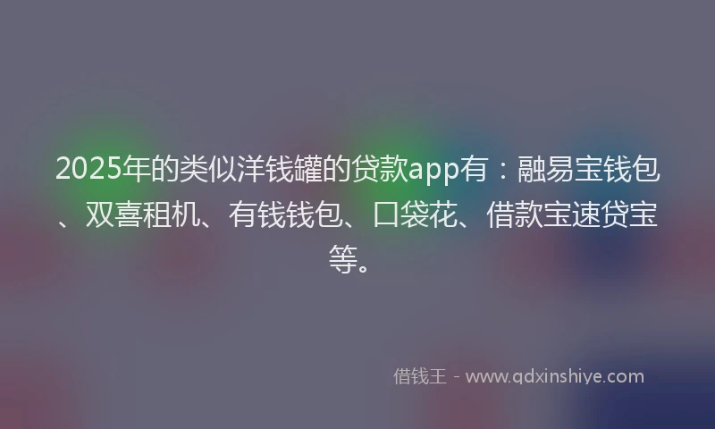 2025年的类似洋钱罐的贷款app有：融易宝钱包、双喜租机、有钱钱包、口袋花、借款宝速贷宝等。