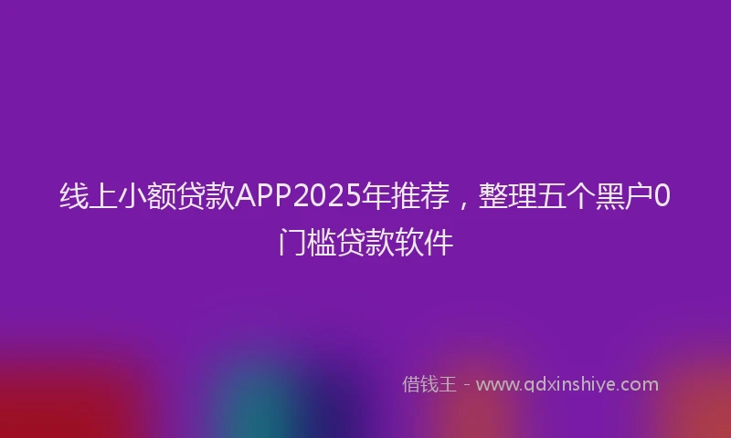 线上小额贷款APP2025年推荐，整理五个黑户0门槛贷款软件