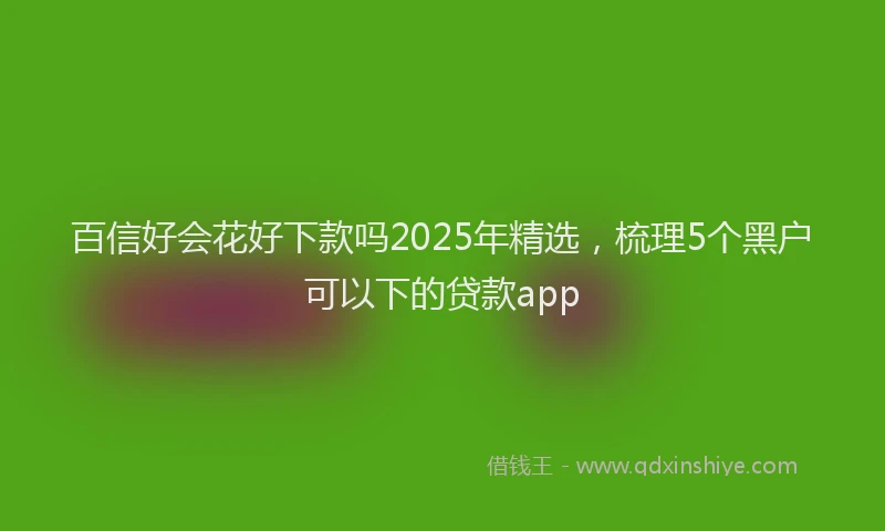 百信好会花好下款吗2025年精选，梳理5个黑户可以下的贷款app