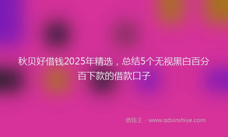 秋贝好借钱2025年精选，总结5个无视黑白百分百下款的借款口子