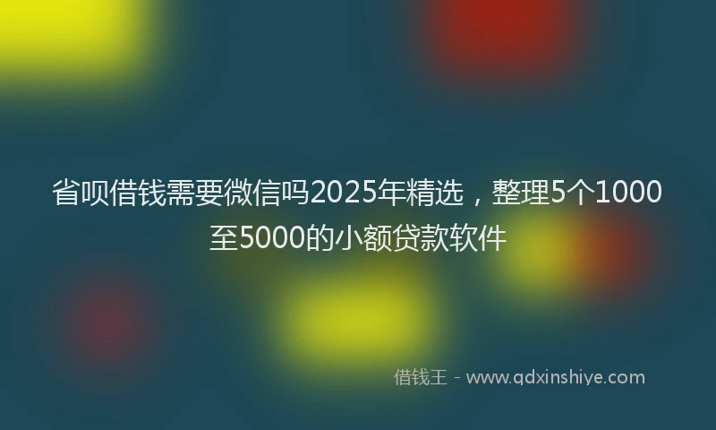 省呗借钱需要微信吗2025年精选，整理5个1000至5000的小额贷款软件