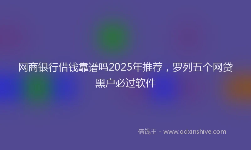 网商银行借钱靠谱吗2025年推荐，罗列五个网贷黑户必过软件