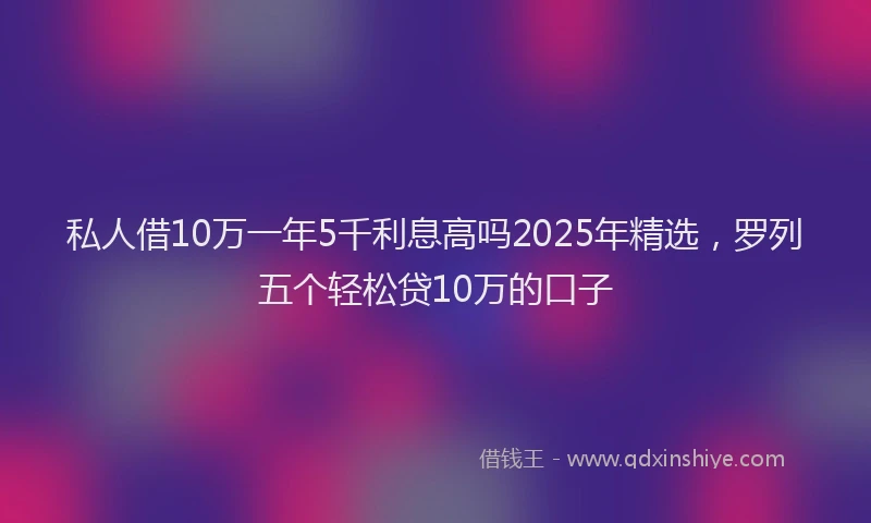 私人借10万一年5千利息高吗2025年精选，罗列五个轻松贷10万的口子