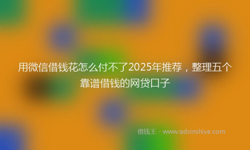 用微信借钱花怎么付不了2025年推荐，整理五个靠谱借钱的网贷口子
