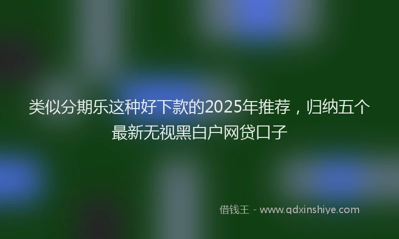 类似分期乐这种好下款的2025年推荐，归纳五个最新无视黑白户网贷口子