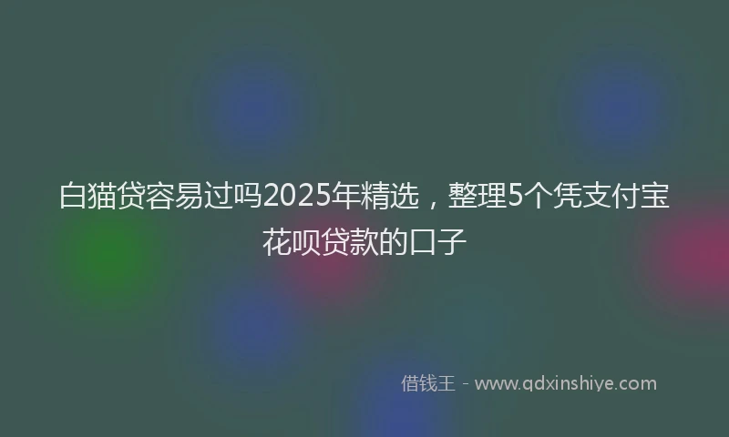白猫贷容易过吗2025年精选，整理5个凭支付宝花呗贷款的口子