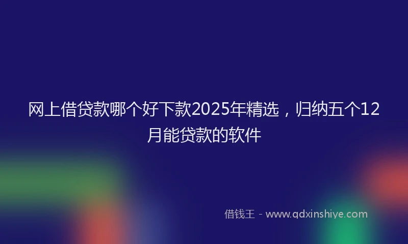 网上借贷款哪个好下款2025年精选，归纳五个12月能贷款的软件