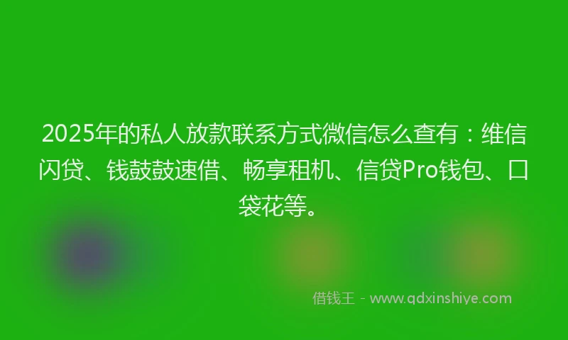 2025年的私人放款联系方式微信怎么查有：维信闪贷、钱鼓鼓速借、畅享租机、信贷Pro钱包、口袋花等。