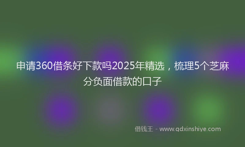申请360借条好下款吗2025年精选，梳理5个芝麻分负面借款的口子