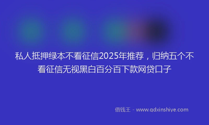 私人抵押绿本不看征信2025年推荐，归纳五个不看征信无视黑白百分百下款网贷口子