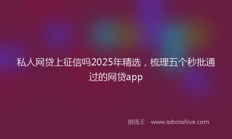 私人网贷上征信吗2025年精选，梳理五个秒批通过的网贷app