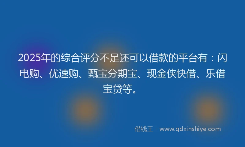 2025年的综合评分不足还可以借款的平台有：闪电购、优速购、甄宝分期宝、现金侠快借、乐借宝贷等。