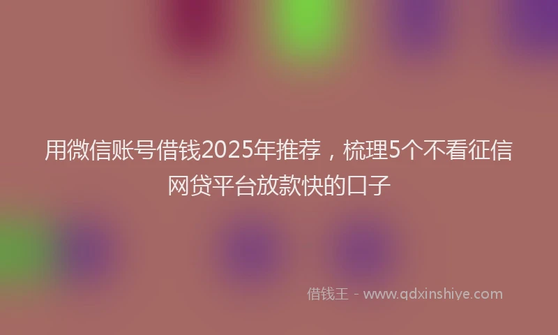用微信账号借钱2025年推荐，梳理5个不看征信网贷平台放款快的口子