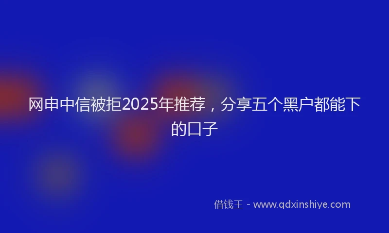网申中信被拒2025年推荐，分享五个黑户都能下的口子