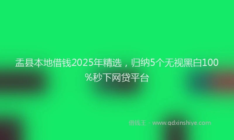 盂县本地借钱2025年精选，归纳5个无视黑白100%秒下网贷平台