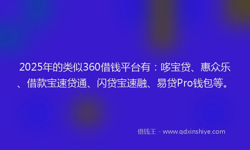 2025年的类似360借钱平台有：哆宝贷、惠众乐、借款宝速贷通、闪贷宝速融、易贷Pro钱包等。