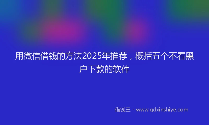 用微信借钱的方法2025年推荐，概括五个不看黑户下款的软件