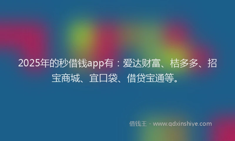 2025年的秒借钱app有：爱达财富、桔多多、招宝商城、宜口袋、借贷宝通等。