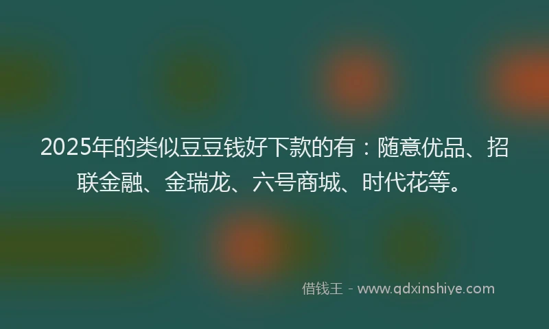 2025年的类似豆豆钱好下款的有：随意优品、招联金融、金瑞龙、六号商城、时代花等。