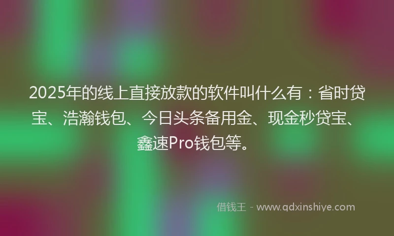 2025年的线上直接放款的软件叫什么有：省时贷宝、浩瀚钱包、今日头条备用金、现金秒贷宝、鑫速Pro钱包等。