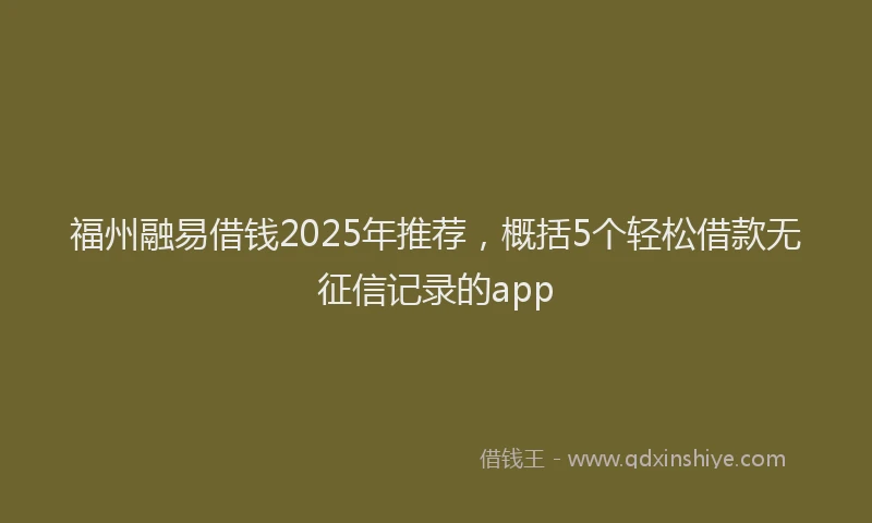 福州融易借钱2025年推荐，概括5个轻松借款无征信记录的app